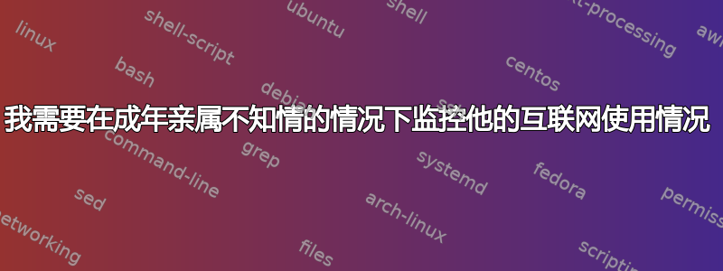 我需要在成年亲属不知情的情况下监控他的互联网使用情况