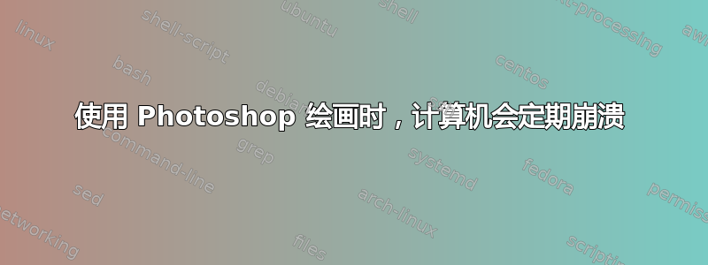 使用 Photoshop 绘画时，计算机会定期崩溃