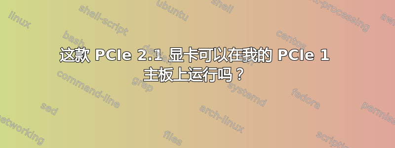 这款 PCIe 2.1 显卡可以在我的 PCIe 1 主板上运行吗？