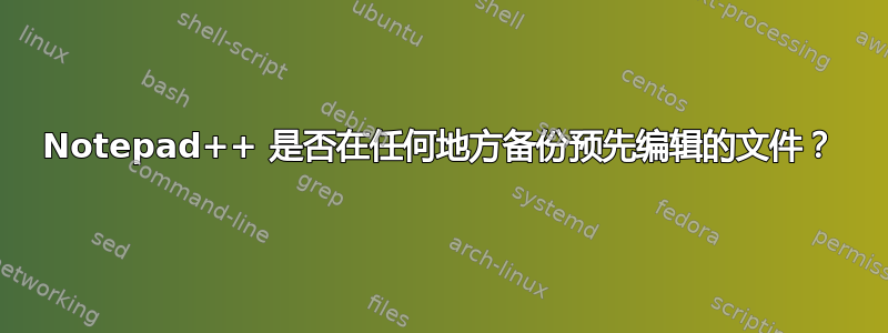 Notepad++ 是否在任何地方备份预先编辑的文件？