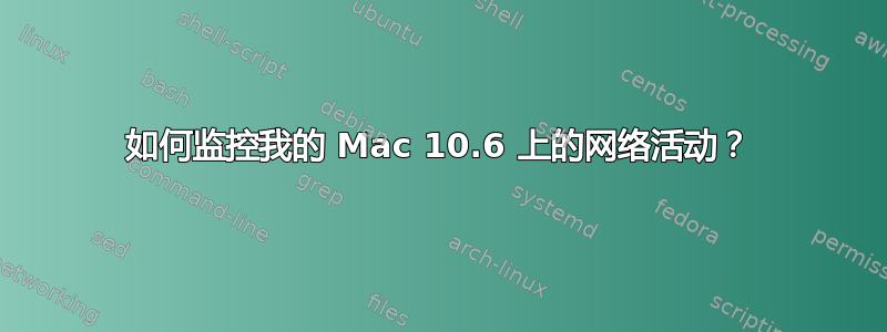 如何监控我的 Mac 10.6 上的网络活动？