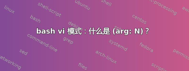 bash vi 模式：什么是 (arg: N)？