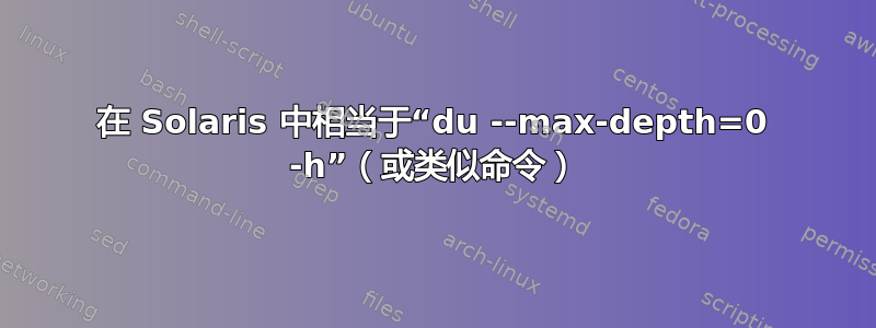 在 Solaris 中相当于“du --max-depth=0 -h”（或类似命令）