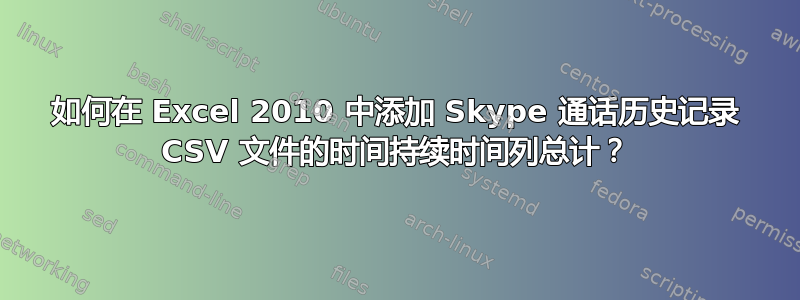 如何在 Excel 2010 中添加 Skype 通话历史记录 CSV 文件的时间持续时间列总计？