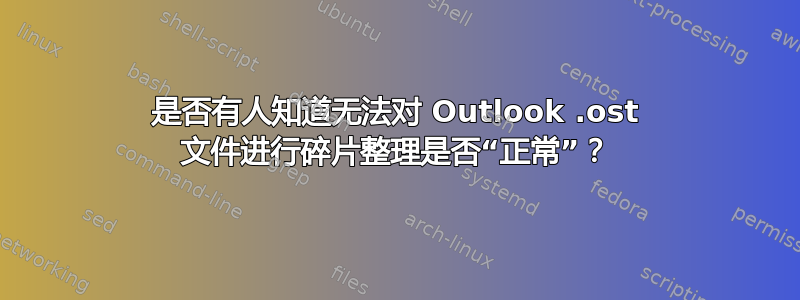 是否有人知道无法对 Outlook .ost 文件进行碎片整理是否“正常”？