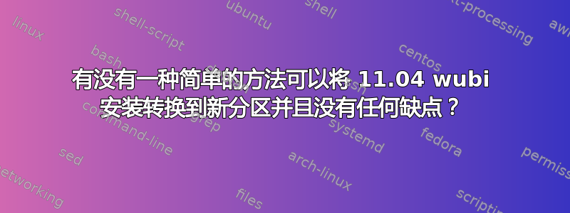 有没有一种简单的方法可以将 11.04 wubi 安装转换到新分区并且没有任何缺点？