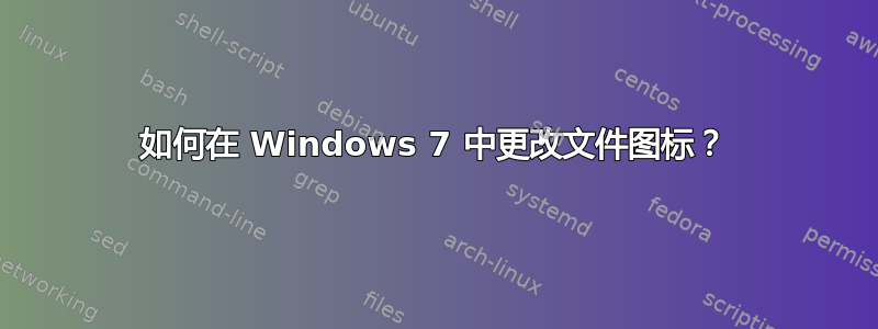 如何在 Windows 7 中更改文件图标？