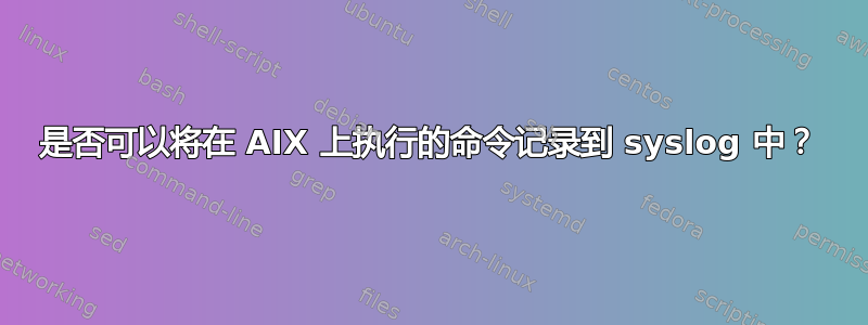 是否可以将在 AIX 上执行的命令记录到 syslog 中？