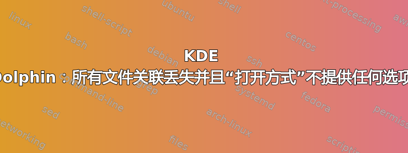 KDE Dolphin：所有文件关联丢失并且“打开方式”不提供任何选项