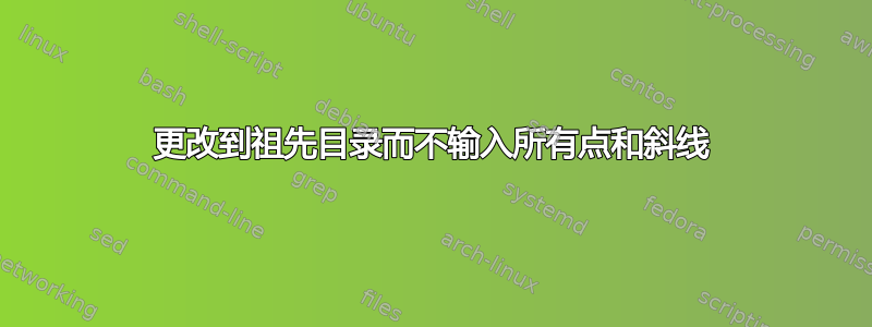 更改到祖先目录而不输入所有点和斜线