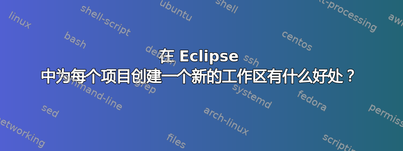 在 Eclipse 中为每个项目创建一个新的工作区有什么好处？