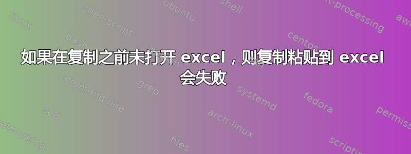 如果在复制之前未打开 excel，则复制粘贴到 excel 会失败