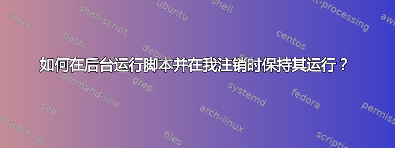 如何在后台运行脚本并在我注销时保持其运行？