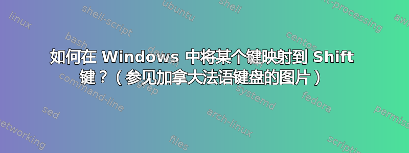 如何在 Windows 中将某个键映射到 Shift 键？（参见加拿大法语键盘的图片）