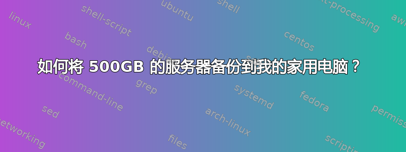 如何将 500GB 的服务器备份到我的家用电脑？