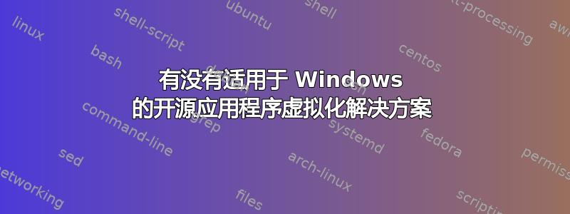 有没有适用于 Windows 的开源应用程序虚拟化解决方案