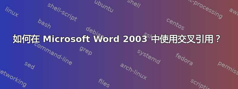 如何在 Microsoft Word 2003 中使用交叉引用？