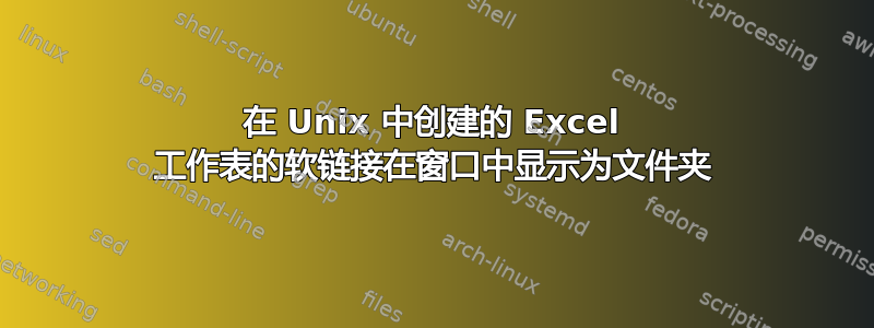 在 Unix 中创建的 Excel 工作表的软链接在窗口中显示为文件夹