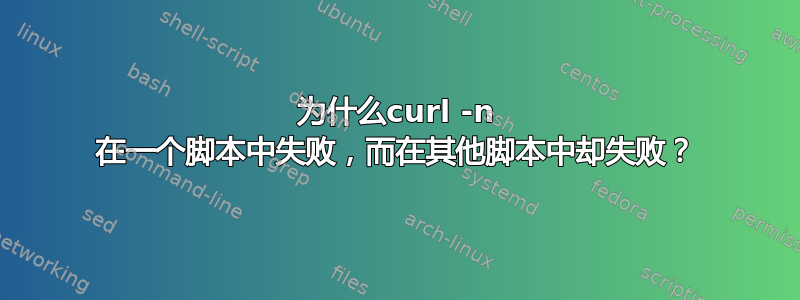 为什么curl -n 在一个脚本中失败，而在其他脚本中却失败？