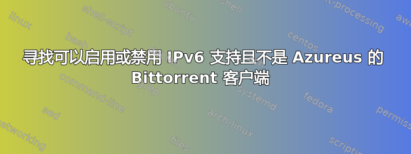 寻找可以启用或禁用 IPv6 支持且不是 Azureus 的 Bittorrent 客户端 