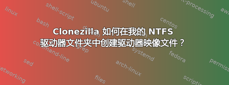 Clonezilla 如何在我的 NTFS 驱动器文件夹中创建驱动器映像文件？