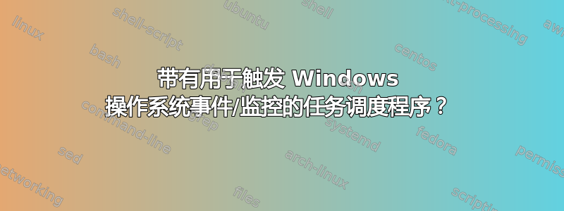 带有用于触发 Windows 操作系统事件/监控的任务调度程序？