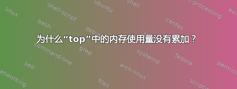 为什么“top”中的内存使用量没有累加？