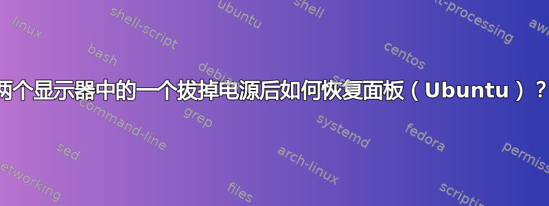 两个显示器中的一个拔掉电源后如何恢复面板（Ubuntu）？