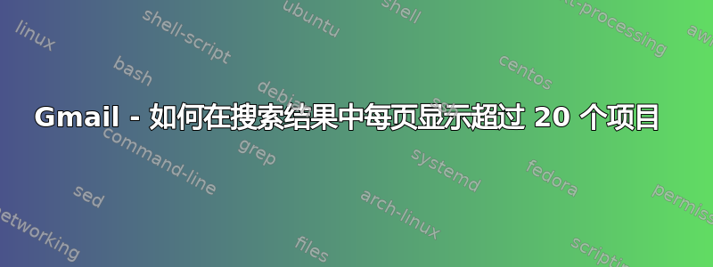 Gmail - 如何在搜索结果中每页显示超过 20 个项目 