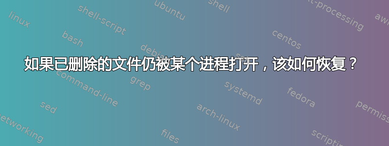 如果已删除的文件仍被某个进程打开，该如何恢复？