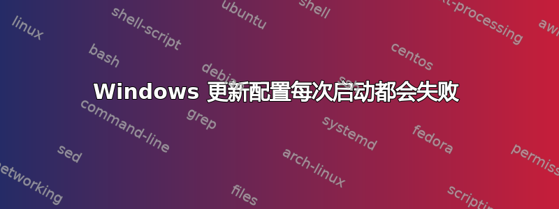 Windows 更新配置每次启动都会失败