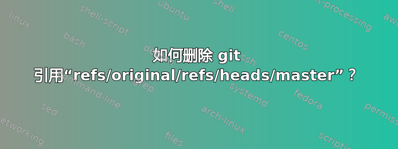 如何删除 git 引用“refs/original/refs/heads/master”？