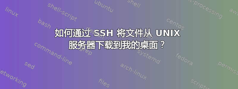 如何通过 SSH 将文件从 UNIX 服务器下载到我的桌​​面？