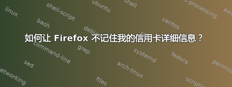 如何让 Firefox 不记住我的信用卡详细信息？