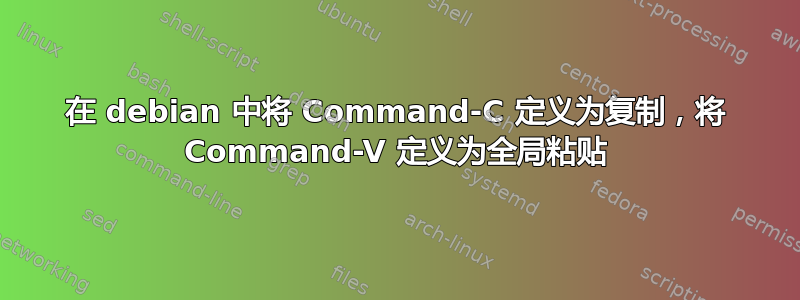 在 debian 中将 Command-C 定义为复制，将 Command-V 定义为全局粘贴