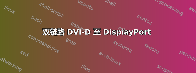 双链路 DVI-D 至 DisplayPort