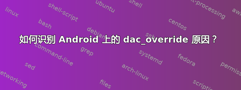 如何识别 Android 上的 dac_override 原因？