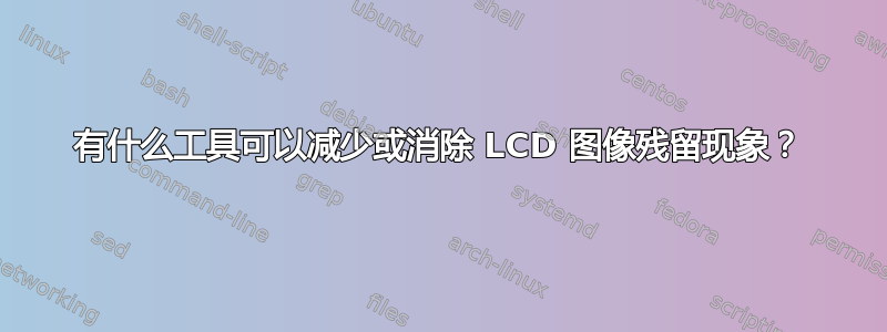 有什么工具可以减少或消除 LCD 图像残留现象？