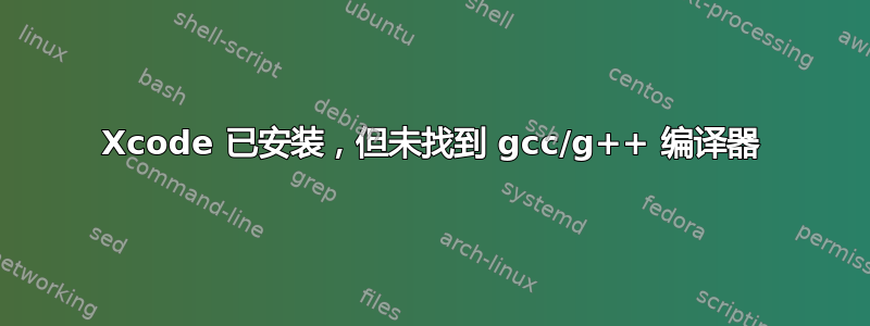 Xcode 已安装，但未找到 gcc/g++ 编译器