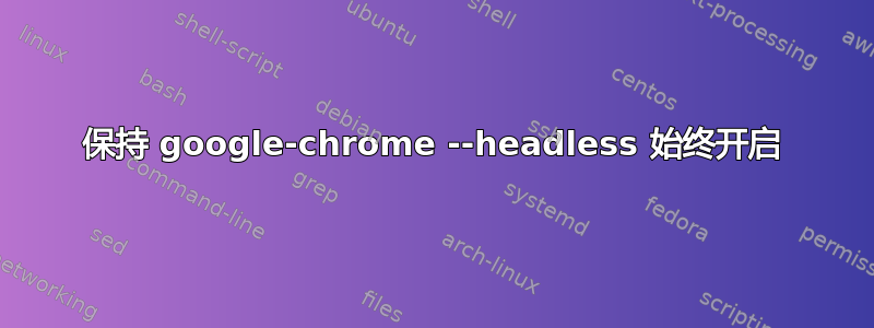 保持 google-chrome --headless 始终开启