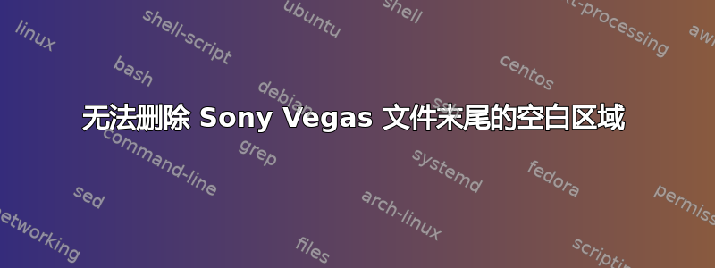 无法删除 Sony Vegas 文件末尾的空白区域