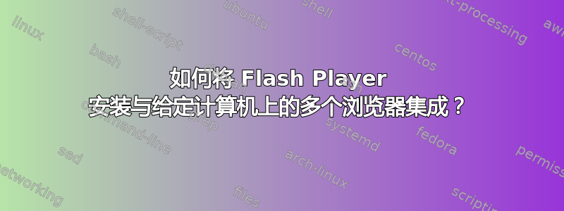 如何将 Flash Player 安装与给定计算机上的多个浏览器集成？