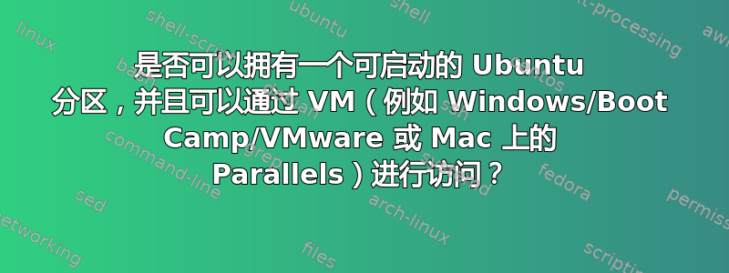 是否可以拥有一个可启动的 Ubuntu 分区，并且可以通过 VM（例如 Windows/Boot Camp/VMware 或 Mac 上的 Parallels）进行访问？