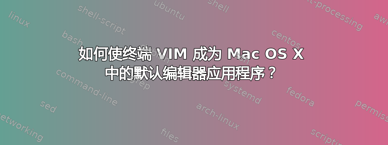 如何使终端 VIM 成为 Mac OS X 中的默认编辑器应用程序？