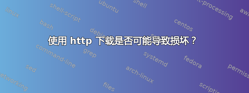 使用 http 下载是否可能导致损坏？