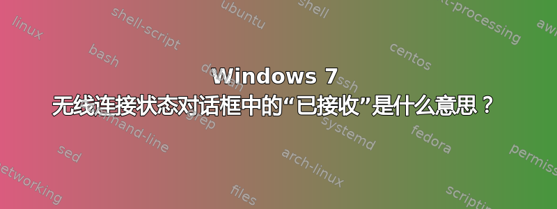 Windows 7 无线连接状态对话框中的“已接收”是什么意思？