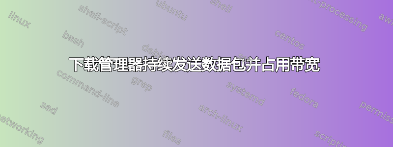 下载管理器持续发送数据包并占用带宽