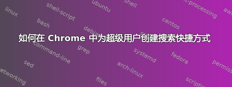 如何在 Chrome 中为超级用户创建搜索快捷方式