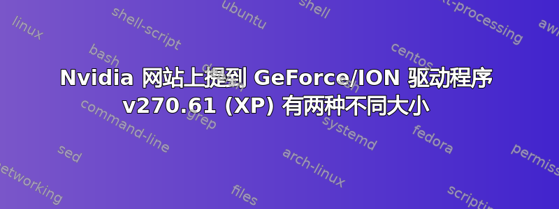 Nvidia 网站上提到 GeForce/ION 驱动程序 v270.61 (XP) 有两种不同大小