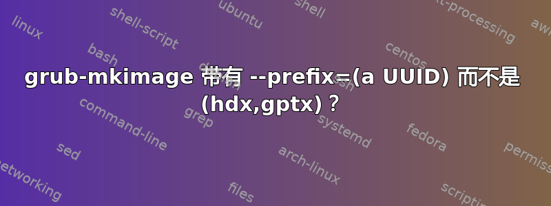 grub-mkimage 带有 --prefix=(a UUID) 而不是 (hdx,gptx)？